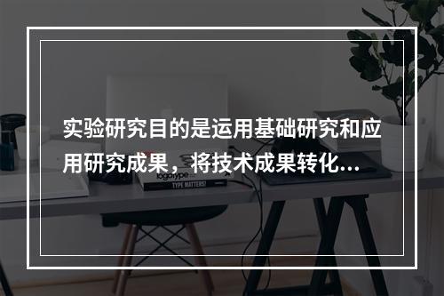 实验研究目的是运用基础研究和应用研究成果，将技术成果转化为生