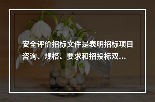 安全评价招标文件是表明招标项目咨询、规格、要求和招投标双方权