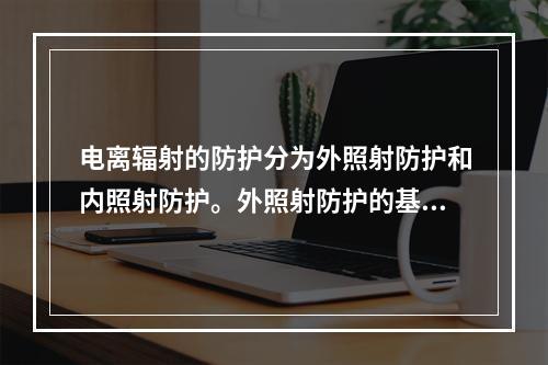 电离辐射的防护分为外照射防护和内照射防护。外照射防护的基本方