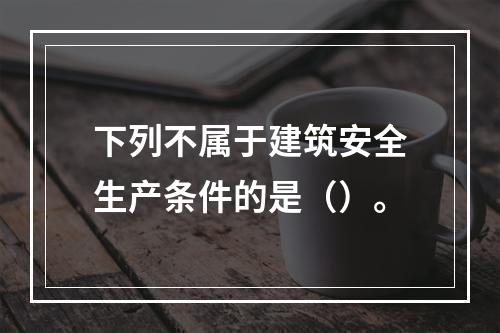 下列不属于建筑安全生产条件的是（）。