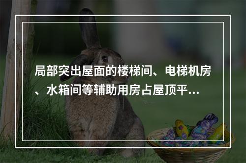 局部突出屋面的楼梯间、电梯机房、水箱间等辅助用房占屋顶平面面