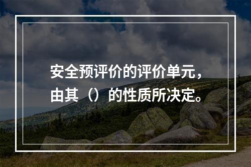 安全预评价的评价单元，由其（）的性质所决定。