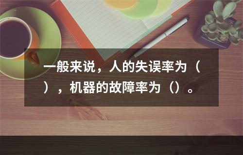 一般来说，人的失误率为（），机器的故障率为（）。