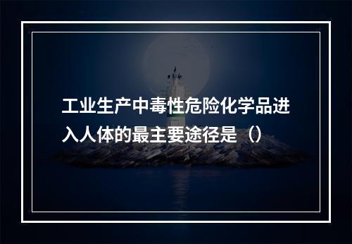 工业生产中毒性危险化学品进入人体的最主要途径是（）