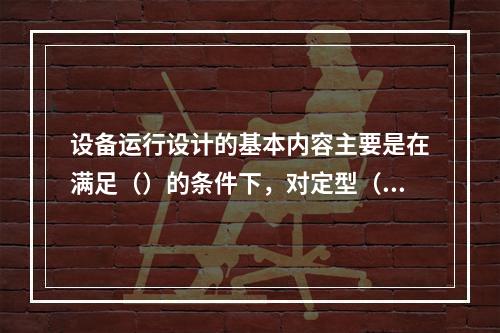 设备运行设计的基本内容主要是在满足（）的条件下，对定型（或标