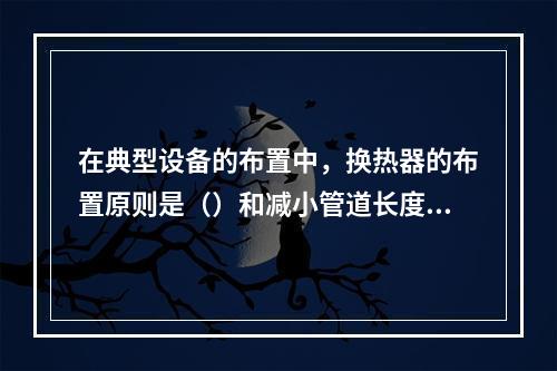 在典型设备的布置中，换热器的布置原则是（）和减小管道长度，其