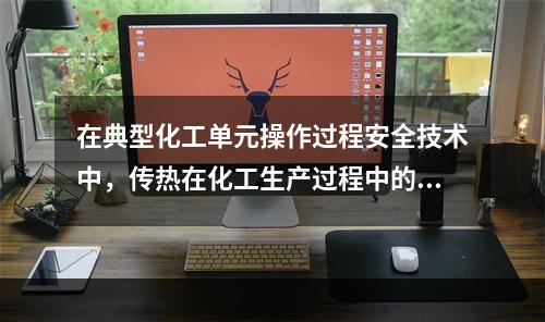 在典型化工单元操作过程安全技术中，传热在化工生产过程中的应用