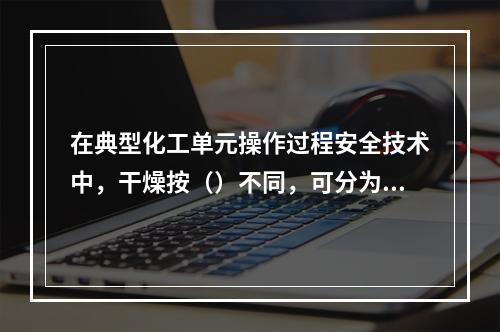 在典型化工单元操作过程安全技术中，干燥按（）不同，可分为常压