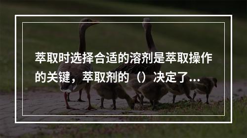 萃取时选择合适的溶剂是萃取操作的关键，萃取剂的（）决定了萃取