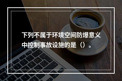 下列不属于环境空间防爆意义中控制事故设施的是（）。