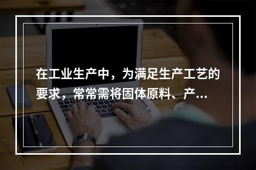 在工业生产中，为满足生产工艺的要求，常常需将固体原料、产品进