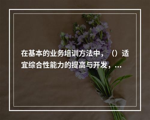 在基本的业务培训方法中，（）适宜综合性能力的提高与开发，包括