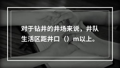 对于钻井的井场来说，井队生活区距井口（）m以上。