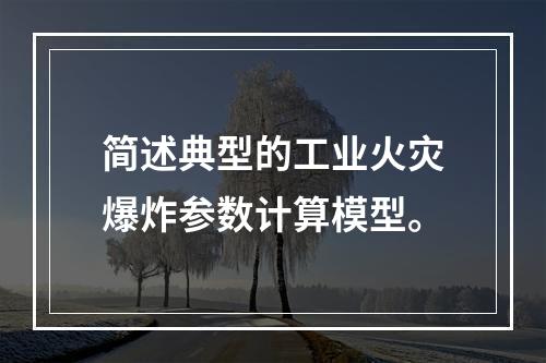 简述典型的工业火灾爆炸参数计算模型。