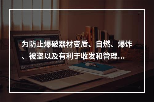 为防止爆破器材变质、自燃、爆炸、被盗以及有利于收发和管理，（