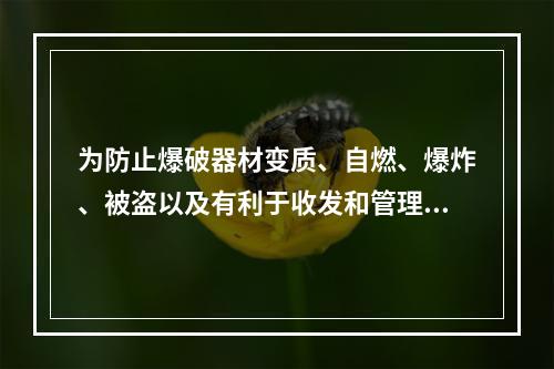 为防止爆破器材变质、自燃、爆炸、被盗以及有利于收发和管理，（