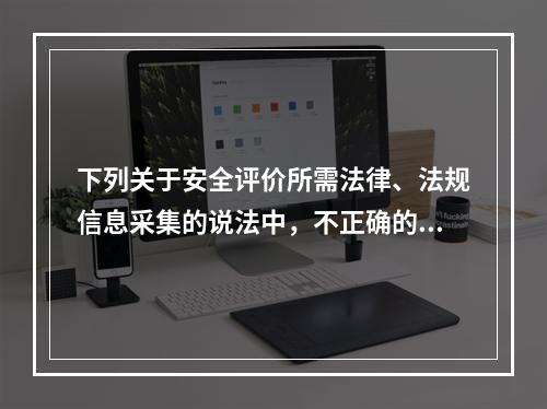 下列关于安全评价所需法律、法规信息采集的说法中，不正确的是（