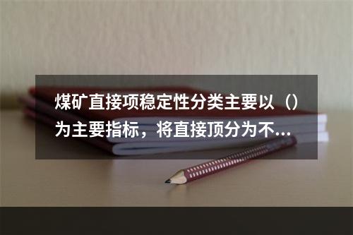 煤矿直接项稳定性分类主要以（）为主要指标，将直接顶分为不稳定