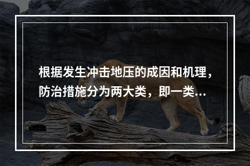 根据发生冲击地压的成因和机理，防治措施分为两大类，即一类是防