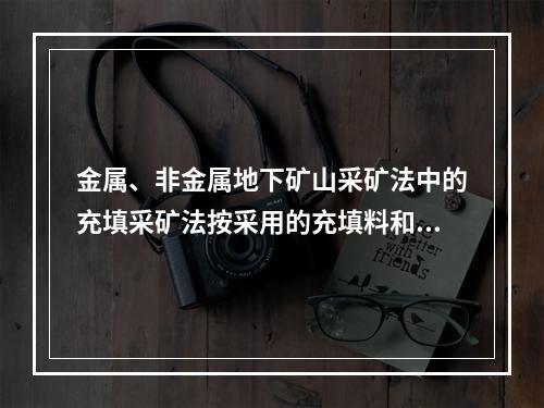 金属、非金属地下矿山采矿法中的充填采矿法按采用的充填料和（）
