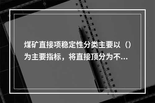 煤矿直接项稳定性分类主要以（）为主要指标，将直接顶分为不稳定