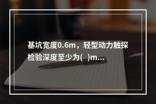 基坑宽度0.6m，轻型动力触探检验深度至少为(   )m。