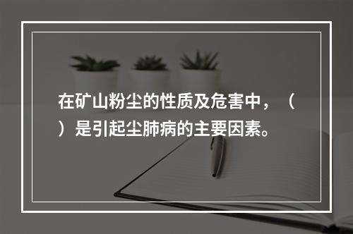 在矿山粉尘的性质及危害中，（）是引起尘肺病的主要因素。