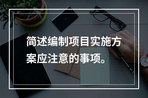 简述编制项目实施方案应注意的事项。