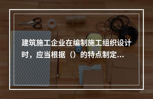 建筑施工企业在编制施工组织设计时，应当根据（）的特点制定相应