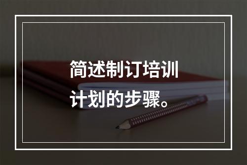 简述制订培训计划的步骤。