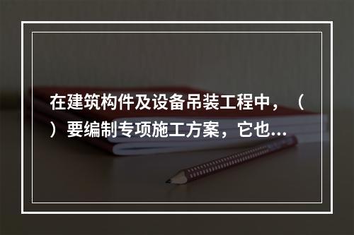 在建筑构件及设备吊装工程中，（）要编制专项施工方案，它也是施