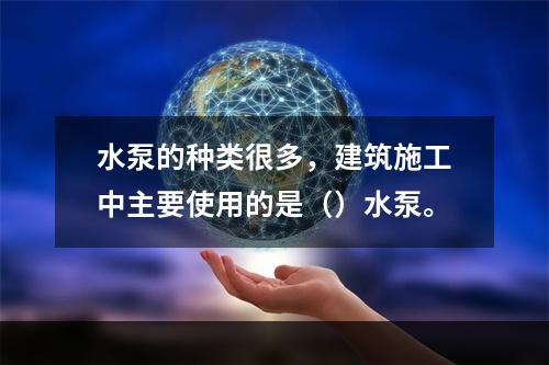 水泵的种类很多，建筑施工中主要使用的是（）水泵。