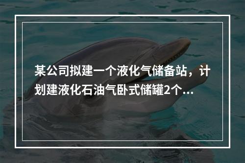 某公司拟建一个液化气储备站，计划建液化石油气卧式储罐2个，容