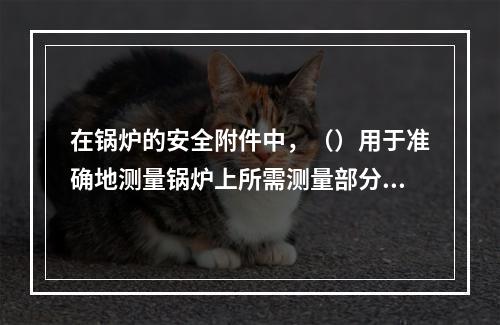 在锅炉的安全附件中，（）用于准确地测量锅炉上所需测量部分压力