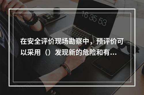 在安全评价现场勘察中，预评价可以采用（）发现新的危险和有害因