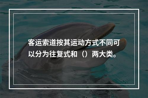 客运索道按其运动方式不同可以分为往复式和（）两大类。