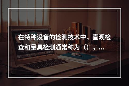 在特种设备的检测技术中，直观检查和量具检测通常称为（），是对