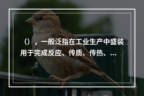 （），一般泛指在工业生产中盛装用于完成反应、传质、传热、分离