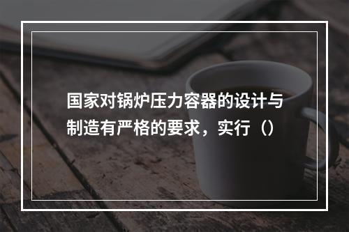 国家对锅炉压力容器的设计与制造有严格的要求，实行（）