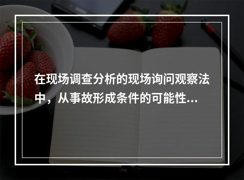 在现场调查分析的现场询问观察法中，从事故形成条件的可能性推出