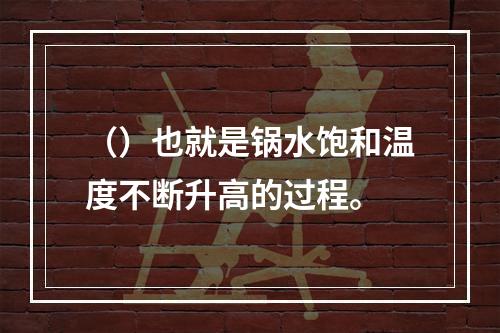 （）也就是锅水饱和温度不断升高的过程。