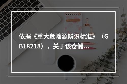 依据《重大危险源辨识标准》（GB18218），关于该仓储区重