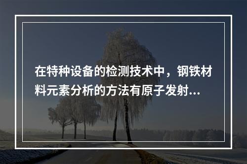 在特种设备的检测技术中，钢铁材料元素分析的方法有原子发射光谱