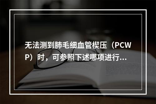 无法测到肺毛细血管楔压（PCWP）时，可参照下述哪项进行估计