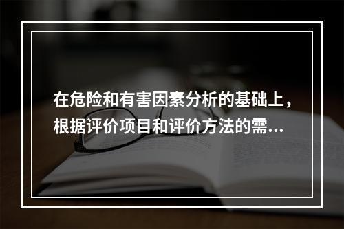 在危险和有害因素分析的基础上，根据评价项目和评价方法的需要，