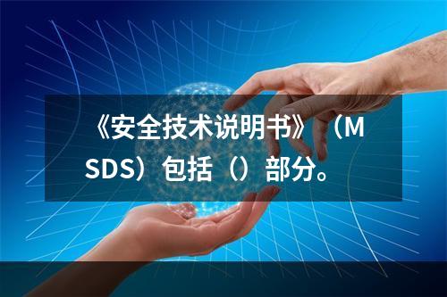 《安全技术说明书》（MSDS）包括（）部分。