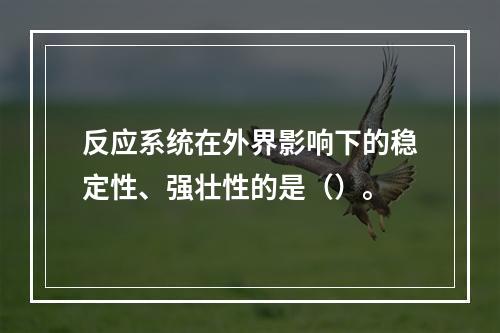 反应系统在外界影响下的稳定性、强壮性的是（）。