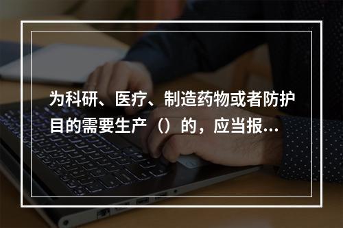 为科研、医疗、制造药物或者防护目的需要生产（）的，应当报国务