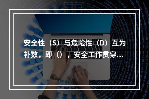 安全性（S）与危险性（D）互为补数，即（），安全工作贯穿于整