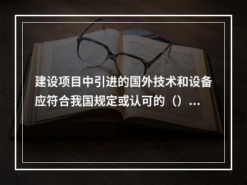 建设项目中引进的国外技术和设备应符合我国规定或认可的（），全